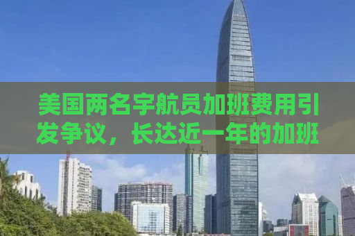 美国两名宇航员加班费用引发争议，长达近一年的加班工资仅为区区一千美元