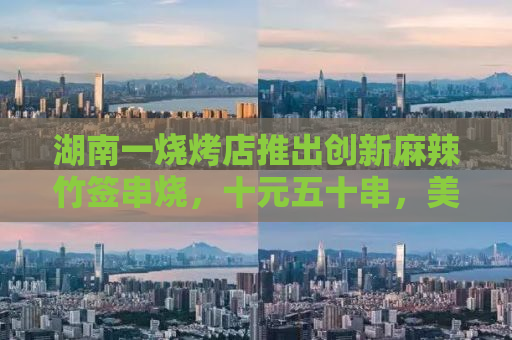 湖南一烧烤店推出创新麻辣竹签串烧，十元五十串，美味席卷味蕾盛宴！