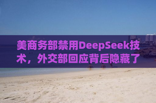 美商务部禁用DeepSeek技术，外交部回应背后隐藏了什么？