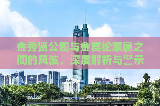 金秀贤公司与金赛纶家属之间的风波，深度解析与警示