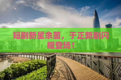 短剧新星余茵，于正新剧闪耀登场！