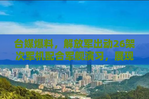 台媒爆料，解放军出动26架次军机配合军舰演习，展现捍卫国家主权与领土完整的决心