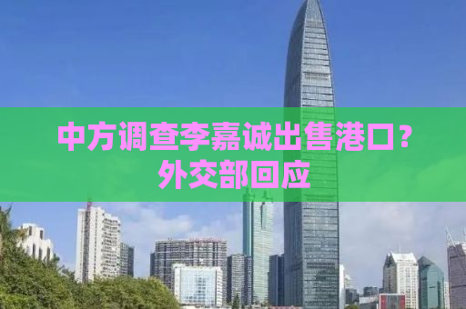 中方调查李嘉诚出售港口？外交部回应