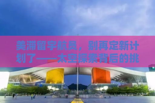 美滞留宇航员，别再定新计划了——太空探索背后的挑战与反思