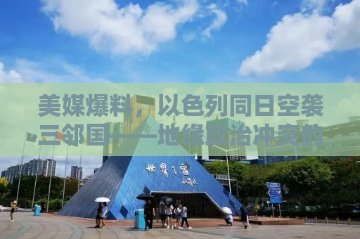 美媒爆料，以色列同日空袭三邻国——地缘政治冲突的微观解读