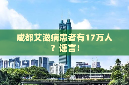 成都艾滋病患者有17万人？谣言！