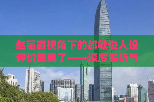 赵丽颖视角下的都敏俊人设评价成真了——深度解析与探讨