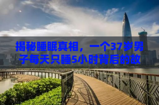 揭秘睡眠真相，一个37岁男子每天只睡5小时背后的故事，揭示睡眠不足如何影响情绪与生活的