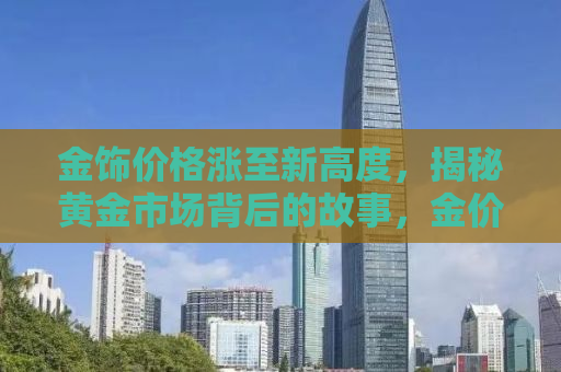 金饰价格涨至新高度，揭秘黄金市场背后的故事，金价达910元背后的真相