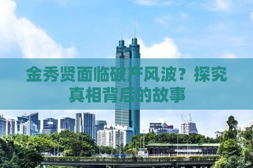 金秀贤面临破产风波？探究真相背后的故事
