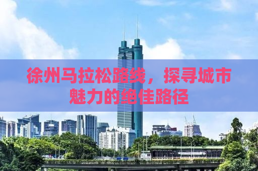 徐州马拉松路线，探寻城市魅力的绝佳路径