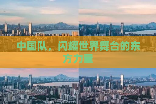 中国队，闪耀世界舞台的东方力量