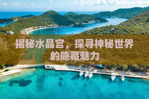 揭秘水晶宫，探寻神秘世界的隐藏魅力