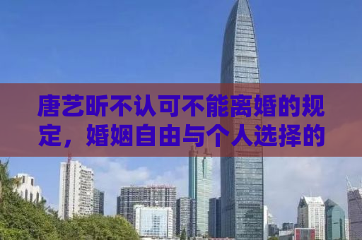 唐艺昕不认可不能离婚的规定，婚姻自由与个人选择的探讨