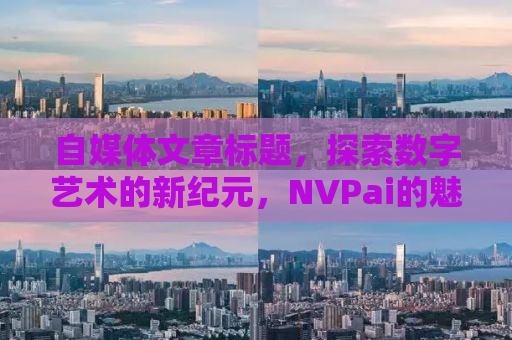 自媒体文章标题，探索数字艺术的新纪元，NVPai的魅力之旅