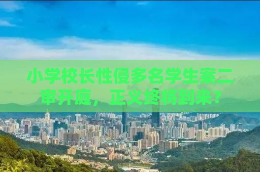小学校长性侵多名学生案二审开庭，正义终将到来？