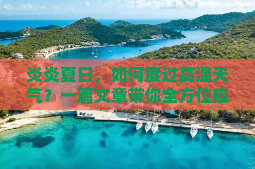炎炎夏日，如何度过高温天气？一篇文章带你全方位应对高温挑战！
