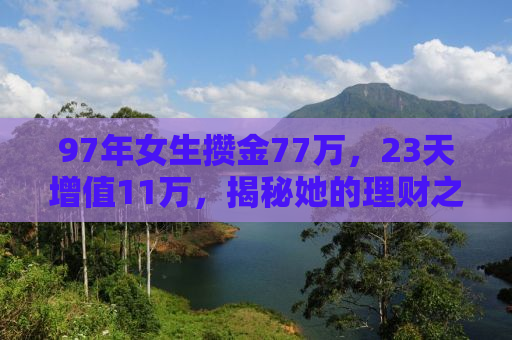 97年女生攒金77万，23天增值11万，揭秘她的理财之道
