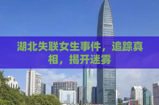 湖北失联女生事件，追踪真相，揭开迷雾