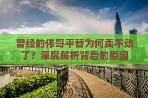 曾经的伟哥平替为何卖不动了？深度解析背后的原因