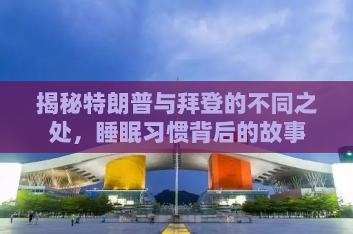 揭秘特朗普与拜登的不同之处，睡眠习惯背后的故事