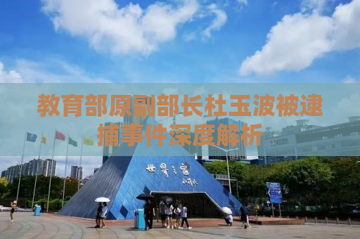 教育部原副部长杜玉波被逮捕事件深度解析