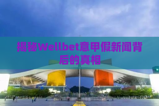 揭秘Wellbet意甲假新闻背后的真相