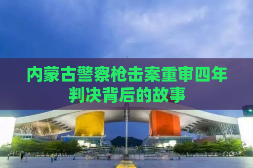 内蒙古警察枪击案重审四年判决背后的故事