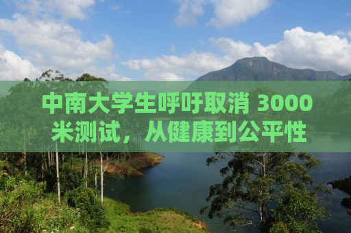 中南大学生呼吁取消 3000 米测试，从健康到公平性的全面考量