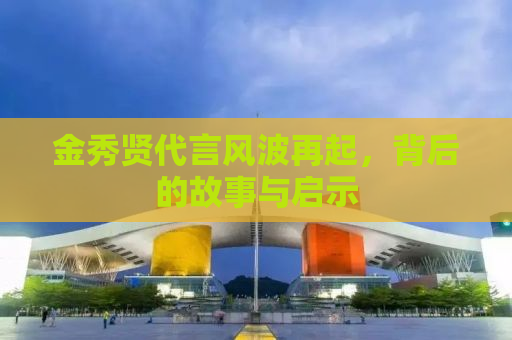 金秀贤代言风波再起，背后的故事与启示