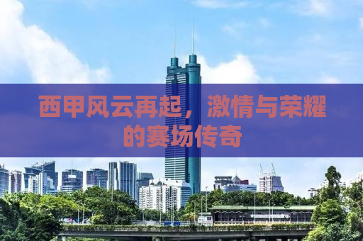 西甲风云再起，激情与荣耀的赛场传奇