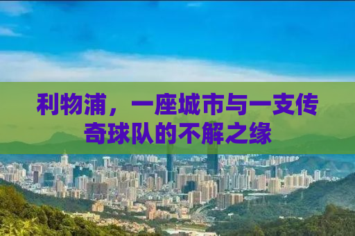 利物浦，一座城市与一支传奇球队的不解之缘