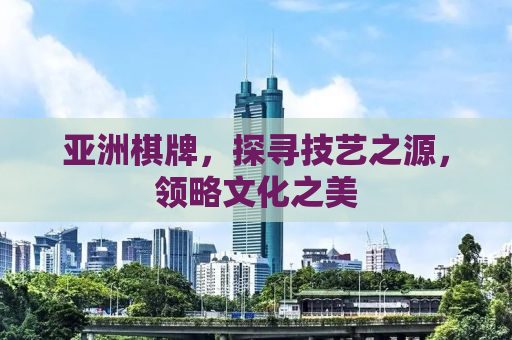 亚洲棋牌，探寻技艺之源，领略文化之美