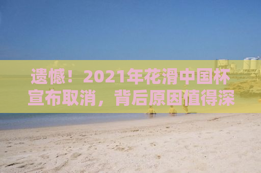 遗憾！2021年花滑中国杯宣布取消，背后原因值得深思