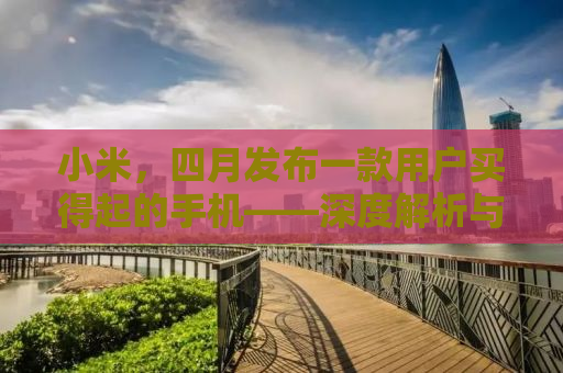 小米，四月发布一款用户买得起的手机——深度解析与体验报告