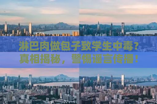 淋巴肉做包子致学生中毒？真相揭秘，警惕谣言传播！