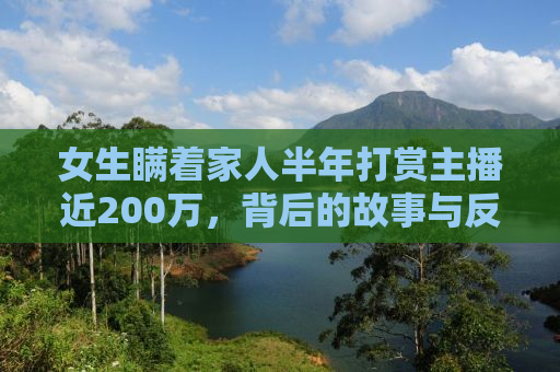 女生瞒着家人半年打赏主播近200万，背后的故事与反思