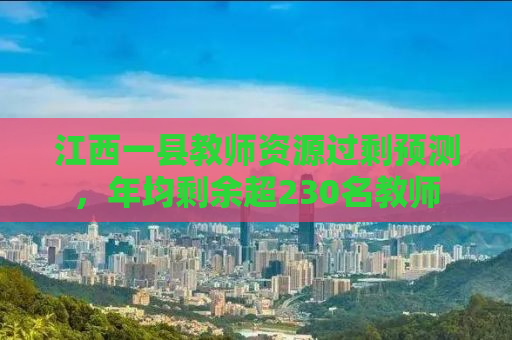 江西一县教师资源过剩预测，年均剩余超230名教师
