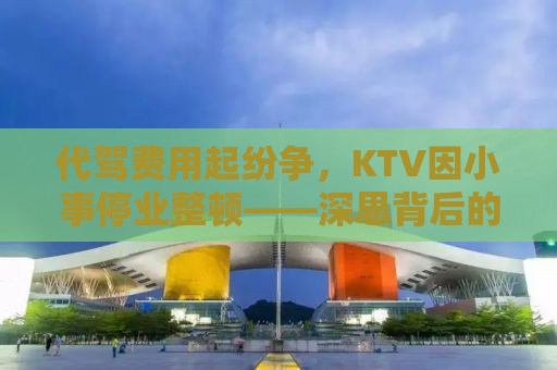 代驾费用起纷争，KTV因小事停业整顿——深思背后的社会问题