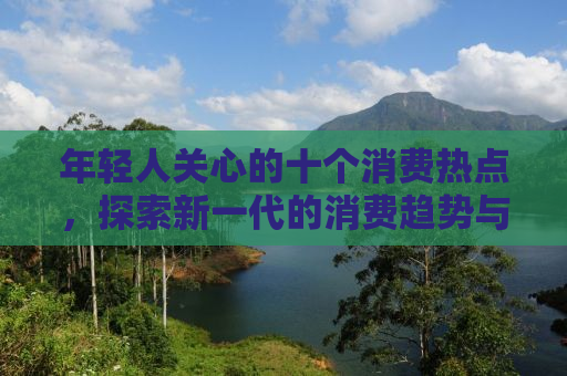 年轻人关心的十个消费热点，探索新一代的消费趋势与偏好
