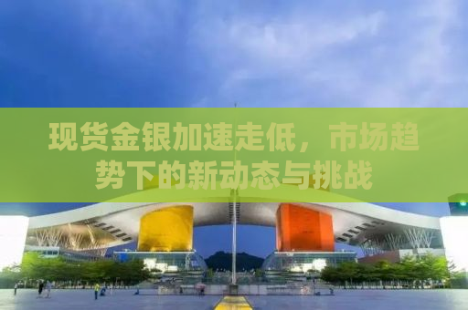 现货金银加速走低，市场趋势下的新动态与挑战