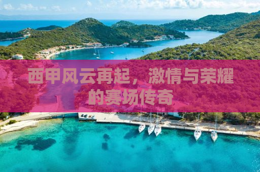 西甲风云再起，激情与荣耀的赛场传奇