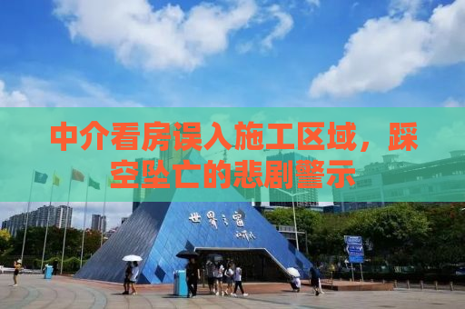 中介看房误入施工区域，踩空坠亡的悲剧警示