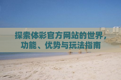 探索体彩官方网站的世界，功能、优势与玩法指南
