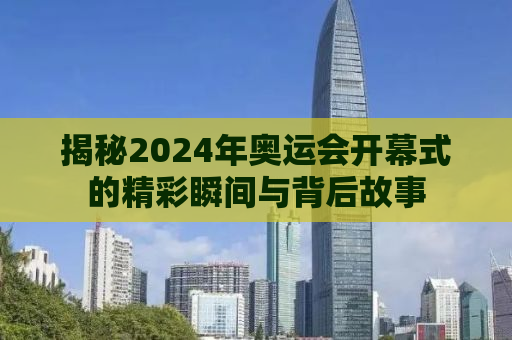 揭秘2024年奥运会开幕式的精彩瞬间与背后故事