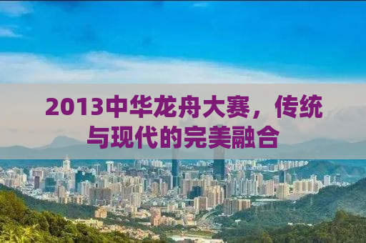 2013中华龙舟大赛，传统与现代的完美融合