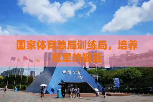 国家体育总局训练局，培养冠军的摇篮