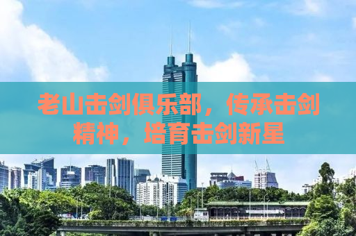 老山击剑俱乐部，传承击剑精神，培育击剑新星