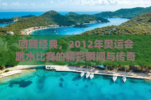 回顾经典，2012年奥运会跳水比赛的精彩瞬间与传奇人物
