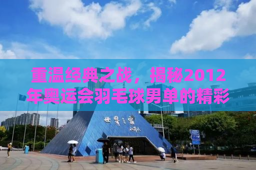 重温经典之战，揭秘2012年奥运会羽毛球男单的精彩对决